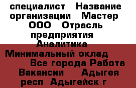 IT-специалист › Название организации ­ Мастер, ООО › Отрасль предприятия ­ Аналитика › Минимальный оклад ­ 120 000 - Все города Работа » Вакансии   . Адыгея респ.,Адыгейск г.